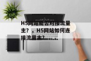H5网站能否对接流量主?,H5网站如何连接流量主? H5网站能否对接流量主?,H5网站如何连接流量主?