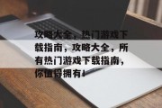 攻略大全,热门游戏下载指南,攻略大全,所有热门游戏下载指南,你值得拥有! 攻略大全,热门游戏下载指南,攻略大全,所有热门游戏下载指南,你值得拥有!