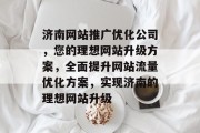 济南网站推广优化公司,您的理想网站升级方案,全面提升网站流量优化方案,实现济南的理想网站升级 济南网站推广优化公司,您的理想网站升级方案,全面提升网站流量优化方案,实现济南的理想网站升级