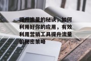 提升流量的秘诀,如何利用好你的应用,有效利用营销工具提升流量的秘密策略 提升流量的秘诀,如何利用好你的应用,有效利用营销工具提升流量的秘密策略