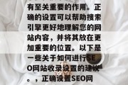 SEO网站收录设置对于优化搜索引擎排名具有至关重要的作用。正确的设置可以帮助搜索引擎更好地理解您的网站内容,并将其放在更加重要的位置。以下是一些关于如何进行SEO网站收录设置的建议。,正确设置SEO网站收录设置,优化搜索引擎排名的关键因素 SEO网站收录设置对于优化搜索引擎排名具有至关重要的作用。正确的设置可以帮助搜索引擎更好地理解您的网站内容,并将其放在更加重要的位置。以下是一些关于如何进行SEO网站收录设置的建议。,正确设置SEO网站收录设置,优化搜索引擎排名的关键因素