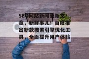 SEO网站新闻更新文章,新鲜事儿!百度推出新款搜索引擎优化工具,全面提升用户体验! SEO网站新闻更新文章,新鲜事儿!百度推出新款搜索引擎优化工具,全面提升用户体验!