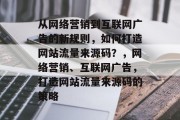 从网络营销到互联网广告的新规则，如何打造网站流量来源码？，网络营销、互联网广告，打造网站流量来源码的策略