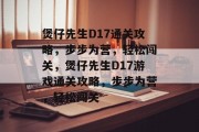 煲仔先生D17通关攻略,步步为营,轻松闯关,煲仔先生D17游戏通关攻略,步步为营,轻松闯关 煲仔先生D17通关攻略,步步为营,轻松闯关,煲仔先生D17游戏通关攻略,步步为营,轻松闯关