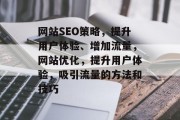 网站SEO策略,提升用户体验、增加流量,网站优化,提升用户体验,吸引流量的方法和技巧 网站SEO策略,提升用户体验、增加流量,网站优化,提升用户体验,吸引流量的方法和技巧