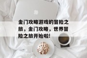 金门攻略游戏的冒险之旅,金门攻略,世界冒险之旅开始啦! 金门攻略游戏的冒险之旅,金门攻略,世界冒险之旅开始啦!