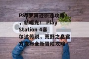 PS4罗宾逊旅途攻略,新曝光! PlayStation 4塞尔达传说,荒野之息官方发布全新冒险攻略 PS4罗宾逊旅途攻略,新曝光! PlayStation 4塞尔达传说,荒野之息官方发布全新冒险攻略