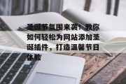 圣诞节氛围来袭!教你如何轻松为网站添加圣诞插件,打造温馨节日体验 圣诞节氛围来袭!教你如何轻松为网站添加圣诞插件,打造温馨节日体验