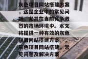 灰色项目网站搭建方案,这是企业中的常见问题,尤其在当前竞争激烈的市场环境中。本文将提供一种有效的灰色项目网站搭建方案。,灰色项目网站搭建,常见问题及解决方案 灰色项目网站搭建方案,这是企业中的常见问题,尤其在当前竞争激烈的市场环境中。本文将提供一种有效的灰色项目网站搭建方案。,灰色项目网站搭建,常见问题及解决方案