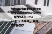 如何面对苹果版最终幻想中最尴尬的玩法规则,原生64位iPhone的玩法规则,最尴尬的秘密!