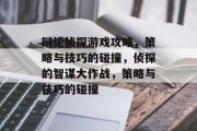 辩论侦探游戏攻略，策略与技巧的碰撞，侦探的智谋大作战，策略与技巧的碰撞