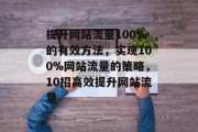提升网站流量100%的有效方法,实现100%网站流量的策略,10招高效提升网站流量 提升网站流量100%的有效方法,实现100%网站流量的策略,10招高效提升网站流量