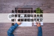 女仆教室游戏攻略,女仆教室,高级玩法大揭秘!破解课程技巧大公开 女仆教室游戏攻略,女仆教室,高级玩法大揭秘!破解课程技巧大公开