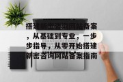 搭建新密咨询网站备案,从基础到专业,一步步指导,从零开始搭建新密咨询网站备案指南 搭建新密咨询网站备案,从基础到专业,一步步指导,从零开始搭建新密咨询网站备案指南