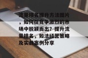流量排名提升方法图片,如何在竞争激烈的市场中脱颖而出?提升流量排名,如法经营策略及实战案例分享 流量排名提升方法图片,如何在竞争激烈的市场中脱颖而出?提升流量排名,如法经营策略及实战案例分享