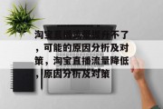淘宝直播流量提升不了,可能的原因分析及对策,淘宝直播流量降低,原因分析及对策 淘宝直播流量提升不了,可能的原因分析及对策,淘宝直播流量降低,原因分析及对策