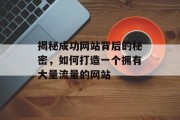 揭秘成功网站背后的秘密，如何打造一个拥有大量流量的网站