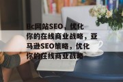 Bc网站SEO,优化你的在线商业战略,亚马逊SEO策略,优化你的在线商业战略 Bc网站SEO,优化你的在线商业战略,亚马逊SEO策略,优化你的在线商业战略