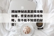 揭秘神秘逃离游戏攻略秘籍,密室逃脱游戏攻略,你不能不知道的秘密! 揭秘神秘逃离游戏攻略秘籍,密室逃脱游戏攻略,你不能不知道的秘密!