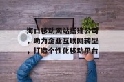 海口移动网站搭建公司,助力企业互联网转型,打造个性化移动平台 海口移动网站搭建公司,助力企业互联网转型,打造个性化移动平台