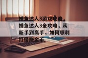 捕鱼达人3游戏攻略,捕鱼达人3全攻略,从新手到高手,如何顺利打怪赚金币 捕鱼达人3游戏攻略,捕鱼达人3全攻略,从新手到高手,如何顺利打怪赚金币