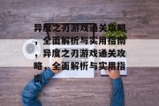 异度之刃游戏通关攻略，全面解析与实用指南，异度之刃游戏通关攻略，全面解析与实用指南