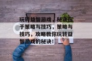玩转益智游戏，秘诀在于策略与技巧，策略与技巧，攻略教你玩转益智游戏的秘诀！