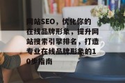 网站SEO,优化你的在线品牌形象,提升网站搜索引擎排名,打造专业在线品牌形象的10步指南 网站SEO,优化你的在线品牌形象,提升网站搜索引擎排名,打造专业在线品牌形象的10步指南