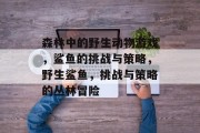 森林中的野生动物游戏,鲨鱼的挑战与策略,野生鲨鱼,挑战与策略的丛林冒险 森林中的野生动物游戏,鲨鱼的挑战与策略,野生鲨鱼,挑战与策略的丛林冒险