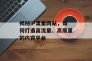 揭秘IP流量网站,如何打造高流量、高质量的内容平台 揭秘IP流量网站,如何打造高流量、高质量的内容平台