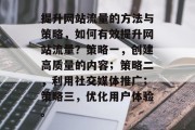 提升网站流量的方法与策略,如何有效提升网站流量?策略一,创建高质量的内容;策略二,利用社交媒体推广;策略三,优化用户体验。 提升网站流量的方法与策略,如何有效提升网站流量?策略一,创建高质量的内容;策略二,利用社交媒体推广;策略三,优化用户体验。