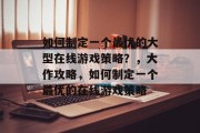 如何制定一个最优的大型在线游戏策略?,大作攻略,如何制定一个最优的在线游戏策略 如何制定一个最优的大型在线游戏策略?,大作攻略,如何制定一个最优的在线游戏策略