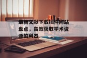 最新文献下载插件网站盘点,高效获取学术资源的利器 最新文献下载插件网站盘点,高效获取学术资源的利器