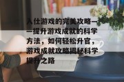 入仕游戏的完美攻略——提升游戏成就的科学方法,如何轻松升官,游戏成就攻略揭秘科学提升之路 入仕游戏的完美攻略——提升游戏成就的科学方法,如何轻松升官,游戏成就攻略揭秘科学提升之路