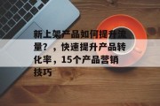 新上架产品如何提升流量?,快速提升产品转化率,15个产品营销技巧 新上架产品如何提升流量?,快速提升产品转化率,15个产品营销技巧
