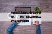 如何提高网站流量收录量?,提升网站流量与收录量的策略 如何提高网站流量收录量?,提升网站流量与收录量的策略