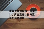 声音直播如何提升流量?,声音直播,提升流量的有效策略