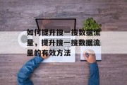 如何提升搜一搜数据流量,提升搜一搜数据流量的有效方法 如何提升搜一搜数据流量,提升搜一搜数据流量的有效方法