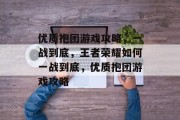 优质抱团游戏攻略，一战到底，王者荣耀如何一战到底，优质抱团游戏攻略