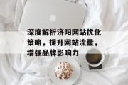 深度解析济阳网站优化策略,提升网站流量,增强品牌影响力 深度解析济阳网站优化策略,提升网站流量,增强品牌影响力