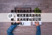 被坑爹的最高游戏攻略！，被坑爹最高游戏攻略，五大坑爹玩法让你死命挣扎!