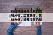 新店快速提升流量的策略分析,运营新店,策略分析,提升流量的秘籍 新店快速提升流量的策略分析,运营新店,策略分析,提升流量的秘籍