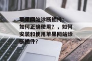 苹果网站诊断插件: 如何正确使用?,如何安装和使用苹果网站诊断插件? 苹果网站诊断插件: 如何正确使用?,如何安装和使用苹果网站诊断插件?