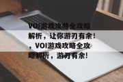 VOI游戏攻略全攻略解析,让你游刃有余!,VOI游戏攻略全攻略解析,游刃有余! VOI游戏攻略全攻略解析,让你游刃有余!,VOI游戏攻略全攻略解析,游刃有余!