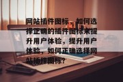 网站插件图标，如何选择正确的插件图标来提升用户体验，提升用户体验，如何正确选择网站插件图标？
