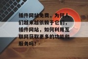 插件网站免费,为何人们越来越依赖于它们,插件网站,如何利用互联网获取更多的功能和服务吗? 插件网站免费,为何人们越来越依赖于它们,插件网站,如何利用互联网获取更多的功能和服务吗?