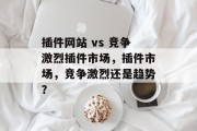 插件网站 vs 竞争激烈插件市场,插件市场,竞争激烈还是趋势? 插件网站 vs 竞争激烈插件市场,插件市场,竞争激烈还是趋势?