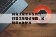 抖音流量怎么在提升？抖音流量增长秘籍，如何最大化使用