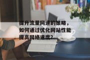 提升流量网速的策略,如何通过优化网站性能提高网络速度? 提升流量网速的策略,如何通过优化网站性能提高网络速度?