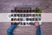 如何提升流量和粉丝?从策略层面剖析提升效果的途径,策略层面分析提升流量与粉丝 如何提升流量和粉丝?从策略层面剖析提升效果的途径,策略层面分析提升流量与粉丝